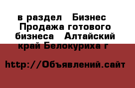  в раздел : Бизнес » Продажа готового бизнеса . Алтайский край,Белокуриха г.